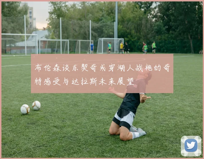 布伦森谈东契奇或穿湖人战袍的奇特感受与达拉斯未来展望