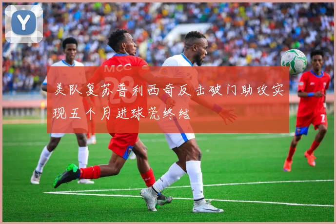 美队复苏普利西奇反击破门助攻实现五个月进球荒终结