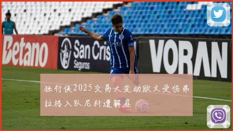 独行侠2025交易大变动欧文受伤弗拉格入队尼科遭解雇