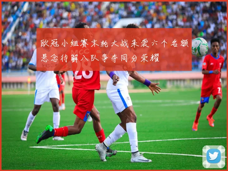 欧冠小组赛末轮大战来袭六个名额悬念待解八队争夺同分荣耀
