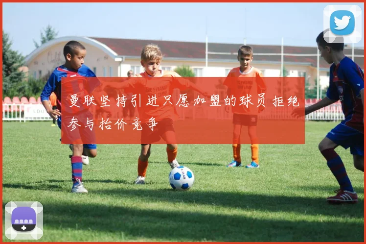 曼联坚持引进只愿加盟的球员拒绝参与抬价竞争