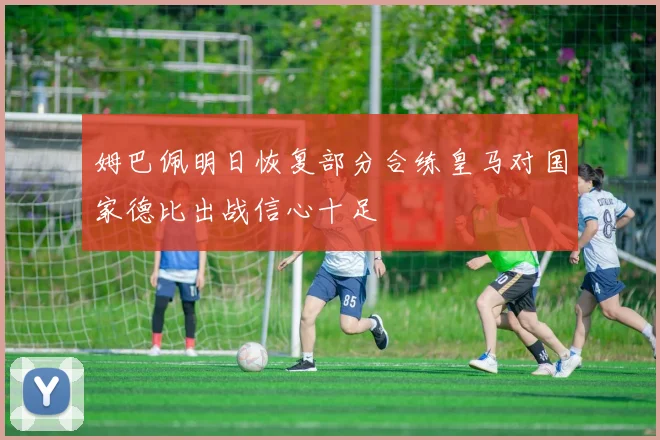 姆巴佩明日恢复部分合练皇马对国家德比出战信心十足